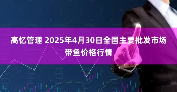 高忆管理 2025年4月30日全国主要批发市场带鱼价格行情