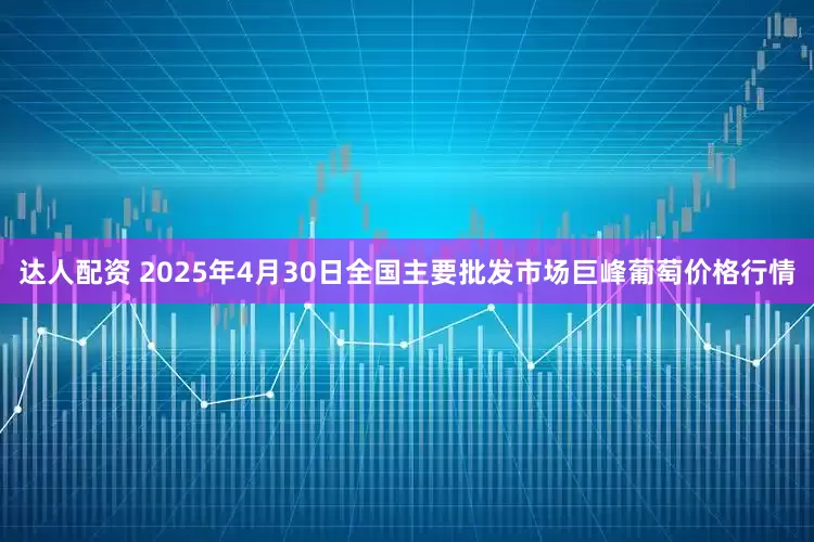 达人配资 2025年4月30日全国主要批发市场巨峰葡萄价格行情