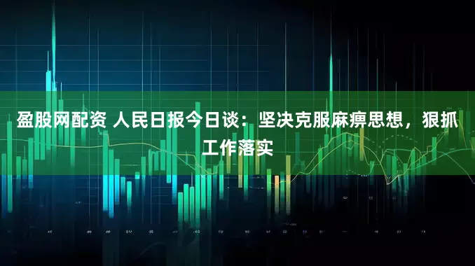 盈股网配资 人民日报今日谈：坚决克服麻痹思想，狠抓工作落实