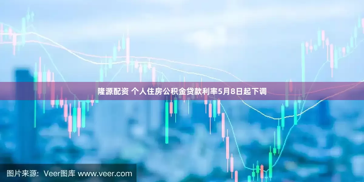 隆源配资 个人住房公积金贷款利率5月8日起下调