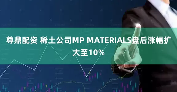 尊鼎配资 稀土公司MP MATERIALS盘后涨幅扩大至10%