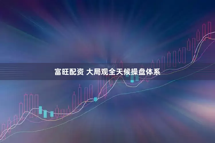 富旺配资 大局观全天候操盘体系