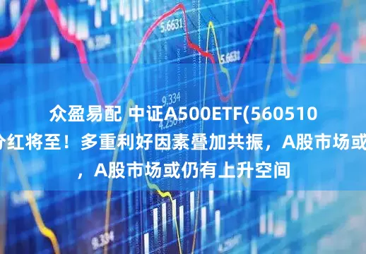 众盈易配 中证A500ETF(560510)年内第三次分红将至！多重利好因素叠加共振，A股市场或仍有上升空间
