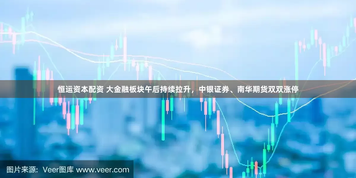 恒运资本配资 大金融板块午后持续拉升，中银证券、南华期货双双涨停