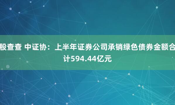 股查查 中证协：上半年证券公司承销绿色债券金额合计594.44亿元