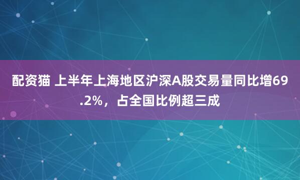 配资猫 上半年上海地区沪深A股交易量同比增69.2%，占全国比例超三成