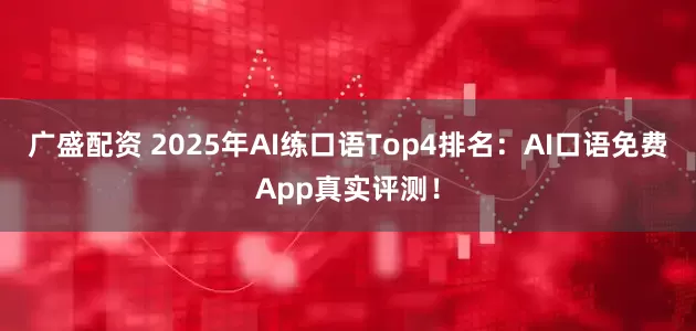 广盛配资 2025年AI练口语Top4排名：AI口语免费App真实评测！