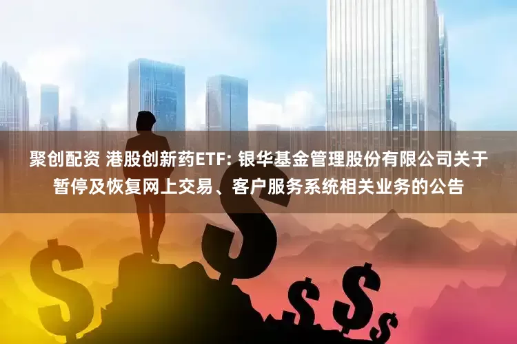 聚创配资 港股创新药ETF: 银华基金管理股份有限公司关于暂停及恢复网上交易、客户服务系统相关业务的公告