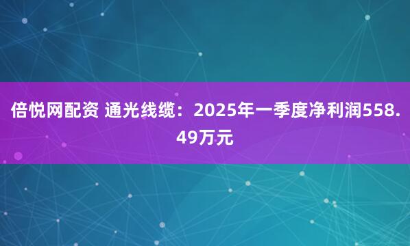 倍悦网配资 通光线缆：2025年一季度净利润558.49万元