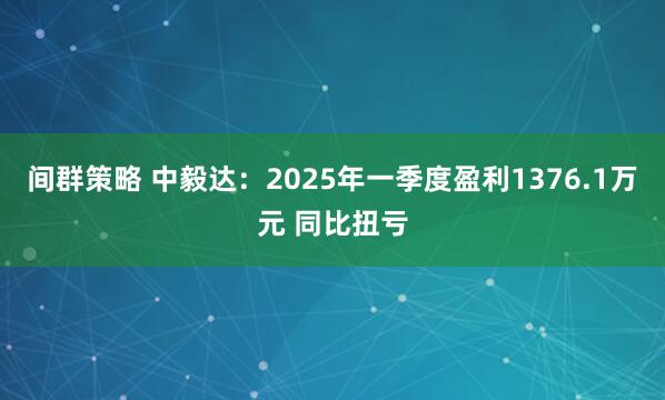 间群策略 中毅达：2025年一季度盈利1376.1万元 同比扭亏