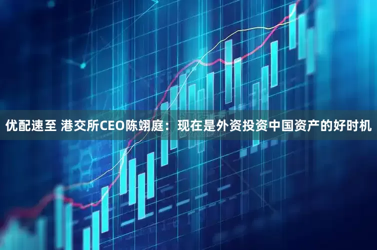 优配速至 港交所CEO陈翊庭：现在是外资投资中国资产的好时机