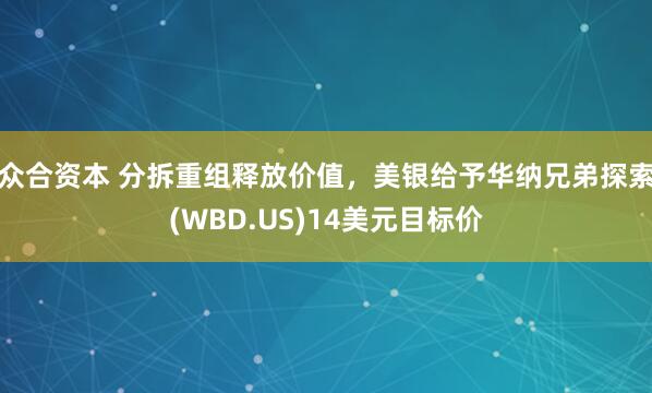 众合资本 分拆重组释放价值，美银给予华纳兄弟探索(WBD.US)14美元目标价