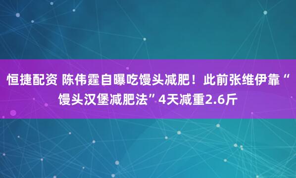 恒捷配资 陈伟霆自曝吃馒头减肥！此前张维伊靠“馒头汉堡减肥法”4天减重2.6斤